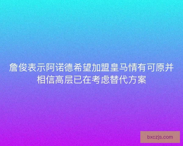 詹俊表示阿诺德希望加盟皇马情有可原并相信高层已在考虑替代方案