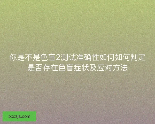你是不是色盲2测试准确性如何如何判定是否存在色盲症状及应对方法