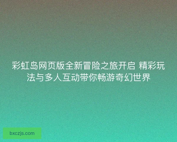 彩虹岛网页版全新冒险之旅开启 精彩玩法与多人互动带你畅游奇幻世界