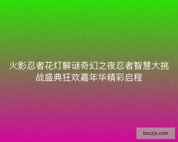 火影忍者花灯解谜奇幻之夜忍者智慧大挑战盛典狂欢嘉年华精彩启程