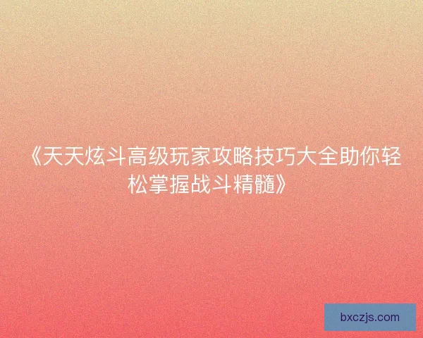 《天天炫斗高级玩家攻略技巧大全助你轻松掌握战斗精髓》