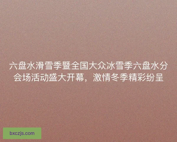 六盘水滑雪季暨全国大众冰雪季六盘水分会场活动盛大开幕，激情冬季精彩纷呈